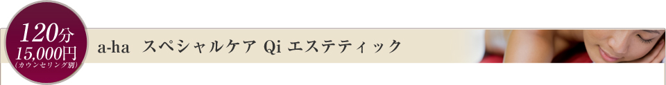 a-ha  スペシャルケア Qi エステティック　　120分（カウンセリング別）／￥15,000