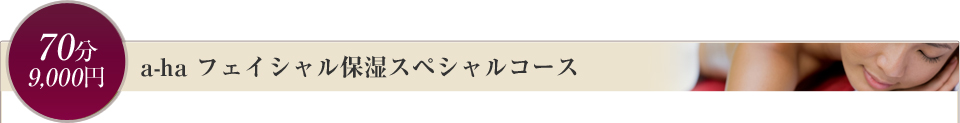 a-ha フェーシャル保湿スペシャルコース　　70分／￥9,000